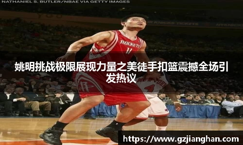 姚明挑战极限展现力量之美徒手扣篮震撼全场引发热议