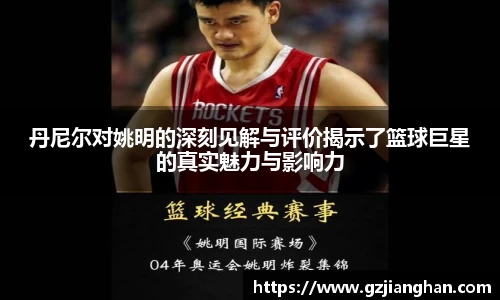 丹尼尔对姚明的深刻见解与评价揭示了篮球巨星的真实魅力与影响力