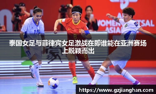 泰国女足与菲律宾女足激战在即谁能在亚洲赛场上脱颖而出