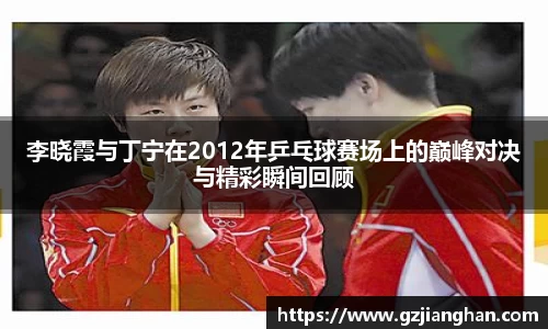 李晓霞与丁宁在2012年乒乓球赛场上的巅峰对决与精彩瞬间回顾