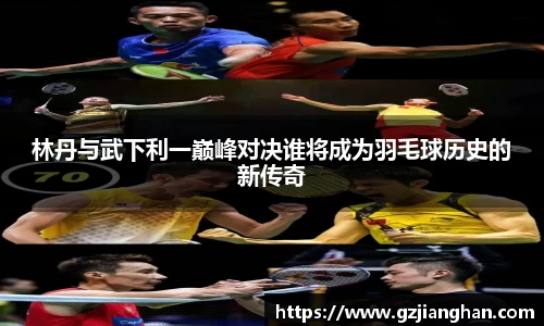 林丹与武下利一巅峰对决谁将成为羽毛球历史的新传奇