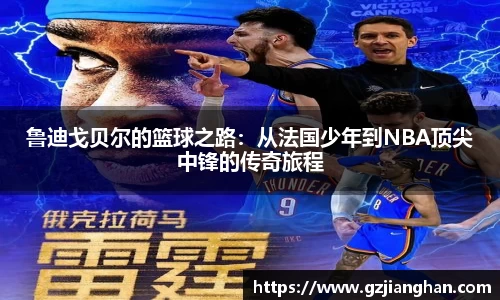 鲁迪戈贝尔的篮球之路:从法国少年到NBA顶尖中锋的传奇旅程