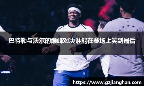 巴特勒与沃尔的巅峰对决谁能在赛场上笑到最后