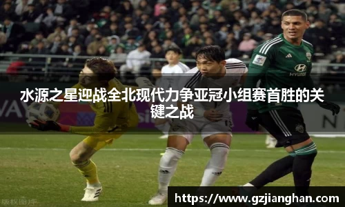 水源之星迎战全北现代力争亚冠小组赛首胜的关键之战