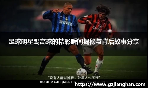 足球明星踢高球的精彩瞬间揭秘与背后故事分享